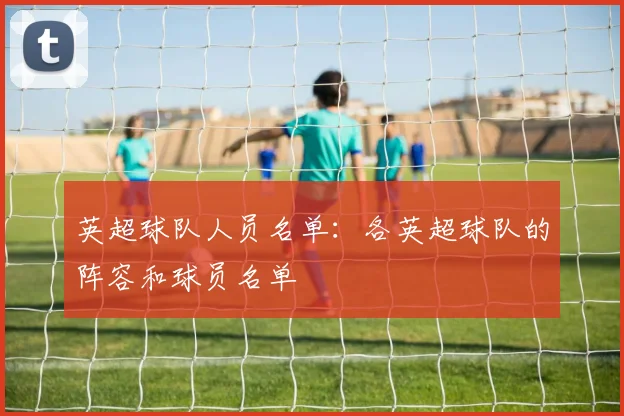 英超球队人员名单：各英超球队的阵容和球员名单