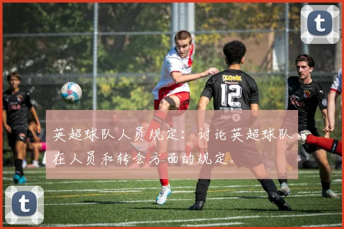 英超球队人员规定：讨论英超球队在人员和转会方面的规定。