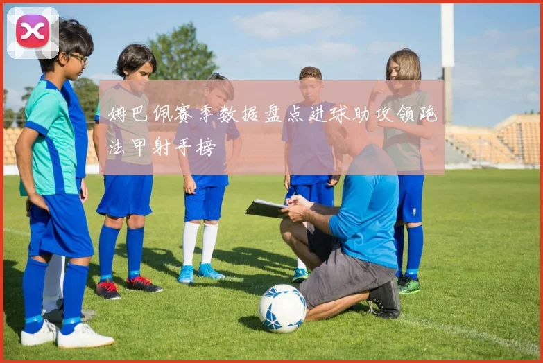 姆巴佩赛季数据盘点进球助攻领跑法甲射手榜