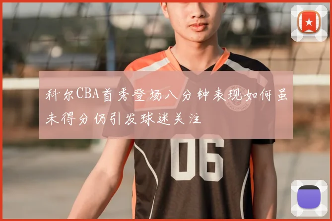 科尔CBA首秀登场八分钟表现如何虽未得分仍引发球迷关注